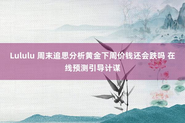 Lululu 周末追思分析黄金下周价钱还会跌吗 在线预测引导计谋