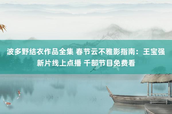 波多野结衣作品全集 春节云不雅影指南：王宝强新片线上点播 千部节目免费看