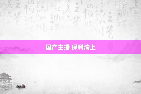 国产主播 保利湾上