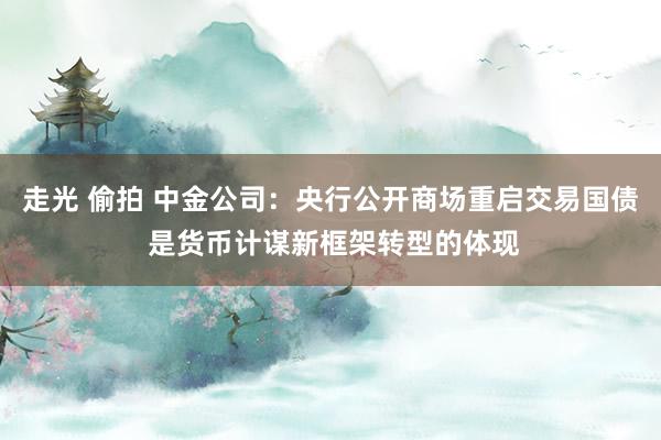 走光 偷拍 中金公司：央行公开商场重启交易国债 是货币计谋新框架转型的体现