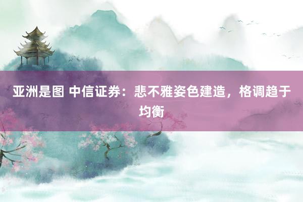 亚洲是图 中信证券：悲不雅姿色建造，格调趋于均衡