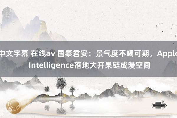 中文字幕 在线av 国泰君安：景气度不竭可期，Apple Intelligence落地大开果链成漫空间