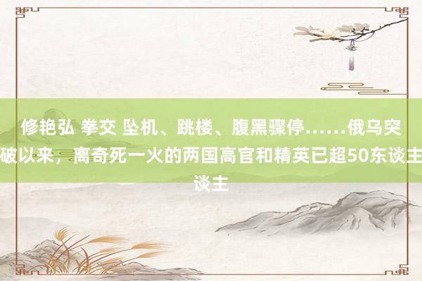 修艳弘 拳交 坠机、跳楼、腹黑骤停……俄乌突破以来，离奇死一火的两国高官和精英已超50东谈主