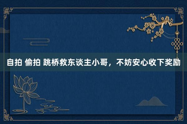 自拍 偷拍 跳桥救东谈主小哥，不妨安心收下奖励