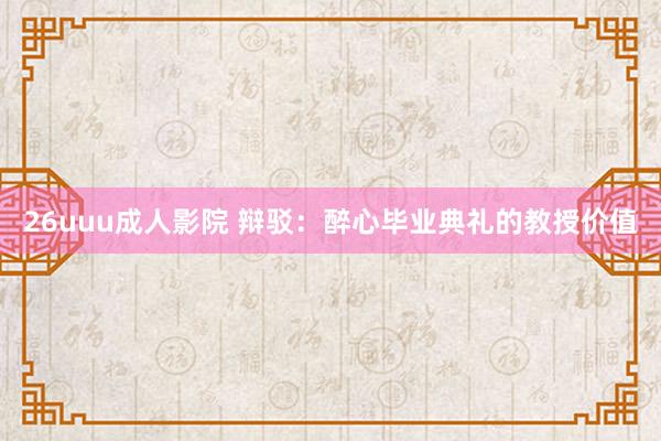 26uuu成人影院 辩驳：醉心毕业典礼的教授价值