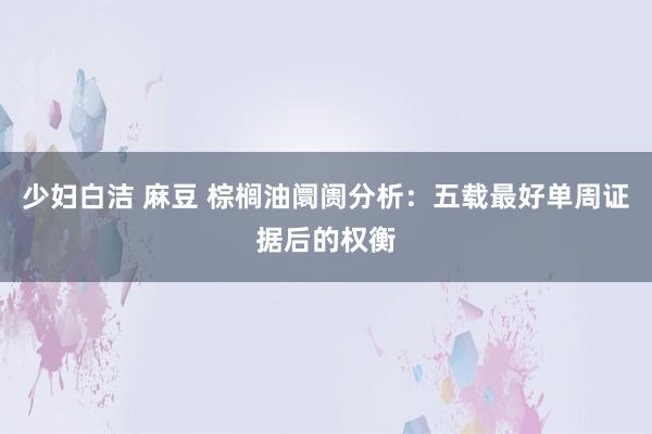 少妇白洁 麻豆 棕榈油阛阓分析：五载最好单周证据后的权衡