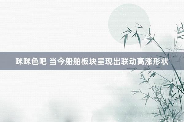 咪咪色吧 当今船舶板块呈现出联动高涨形状