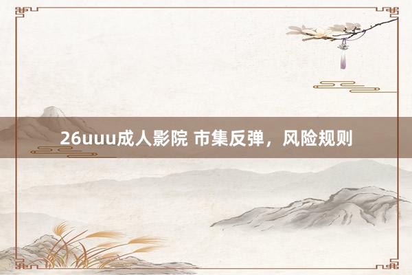 26uuu成人影院 市集反弹，风险规则