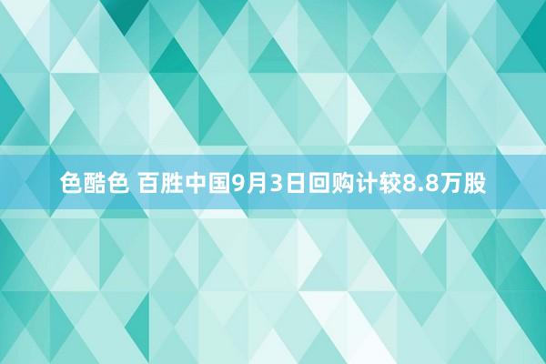 色酷色 百胜中国9月3日回购计较8.8万股