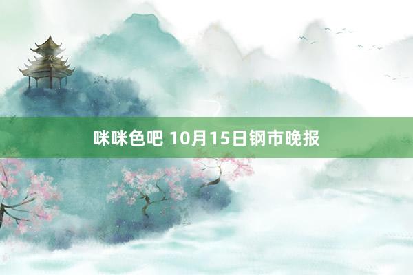 咪咪色吧 10月15日钢市晚报