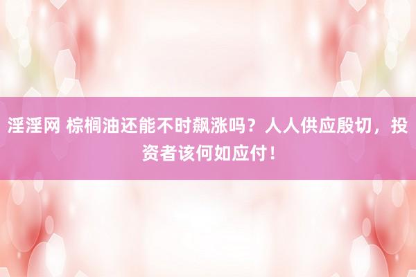 淫淫网 棕榈油还能不时飙涨吗？人人供应殷切，投资者该何如应付！