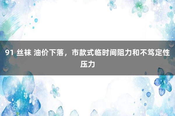 91 丝袜 油价下落，市款式临时间阻力和不笃定性压力