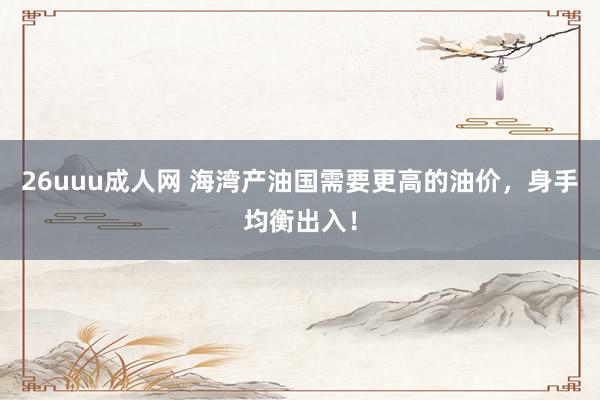 26uuu成人网 海湾产油国需要更高的油价，身手均衡出入！