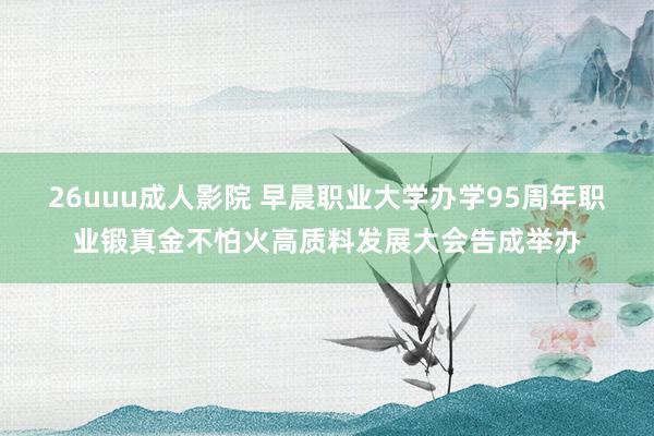 26uuu成人影院 早晨职业大学办学95周年职业锻真金不怕火高质料发展大会告成举办