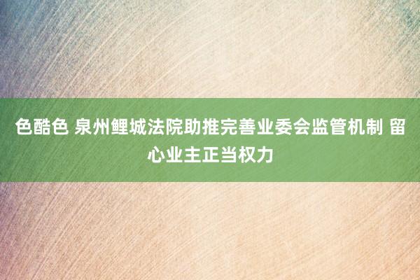色酷色 泉州鲤城法院助推完善业委会监管机制 留心业主正当权力