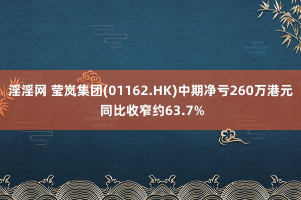 淫淫网 莹岚集团(01162.HK)中期净亏260万港元 同比收窄约63.7%