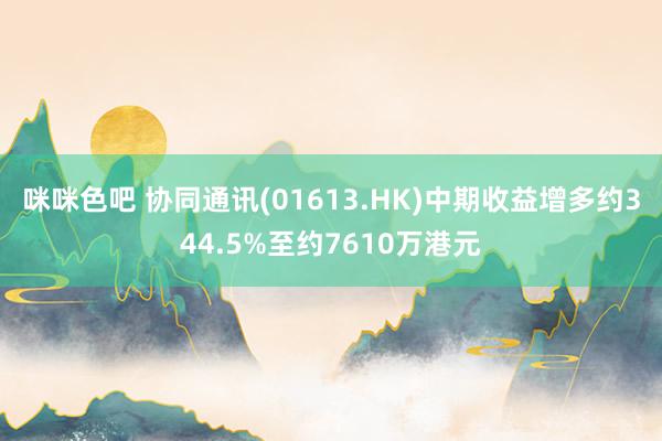 咪咪色吧 协同通讯(01613.HK)中期收益增多约344.5%至约7610万港元