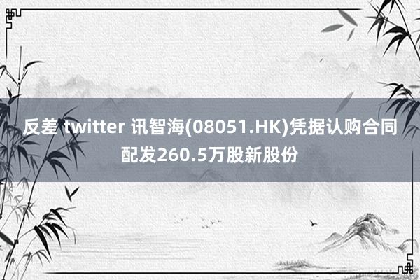 反差 twitter 讯智海(08051.HK)凭据认购合同配发260.5万股新股份