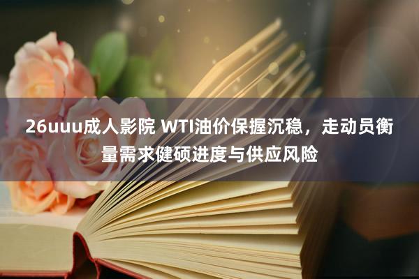26uuu成人影院 WTI油价保握沉稳，走动员衡量需求健硕进度与供应风险