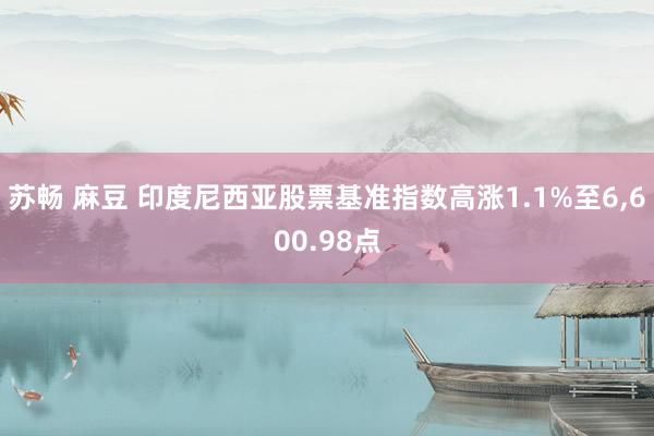 苏畅 麻豆 印度尼西亚股票基准指数高涨1.1%至6，600.98点