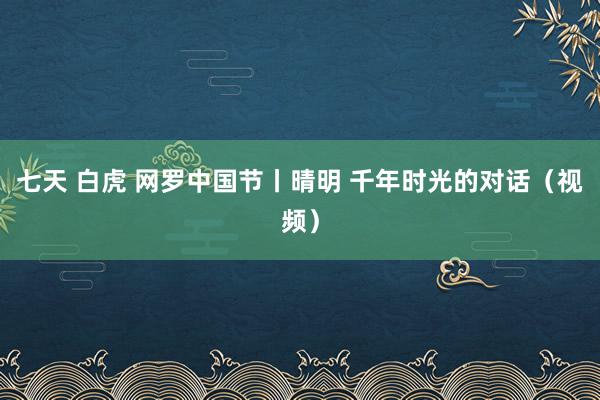 七天 白虎 网罗中国节丨晴明 千年时光的对话（视频）